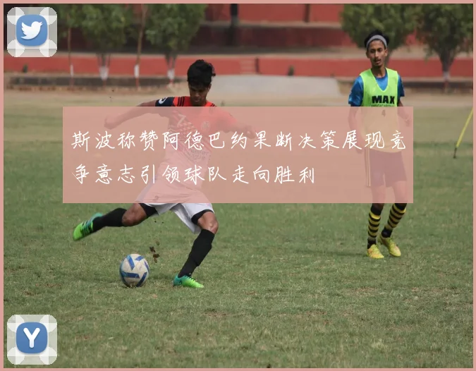 斯波称赞阿德巴约果断决策展现竞争意志引领球队走向胜利