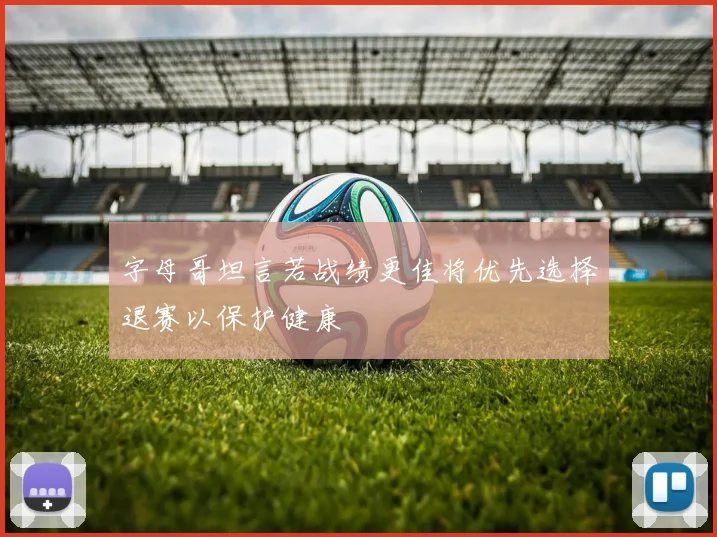 字母哥坦言若战绩更佳将优先选择退赛以保护健康