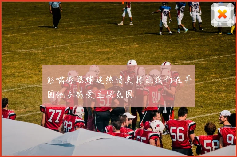彭啸感恩球迷热情支持让我们在异国他乡感受主场氛围