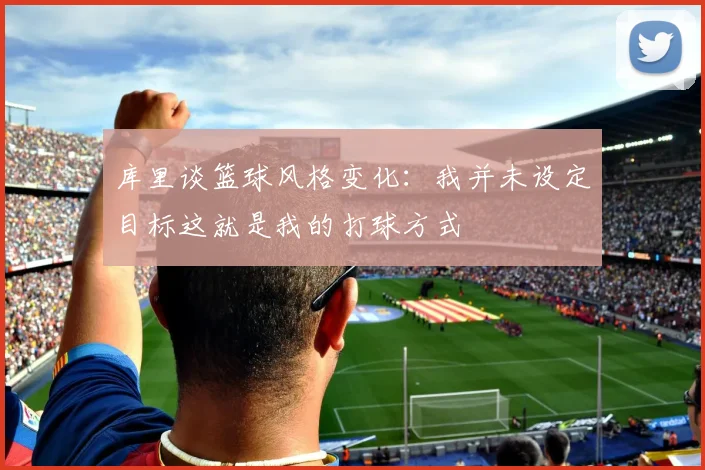 库里谈篮球风格变化：我并未设定目标这就是我的打球方式
