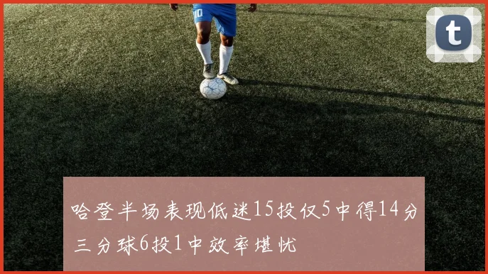 哈登半场表现低迷15投仅5中得14分三分球6投1中效率堪忧